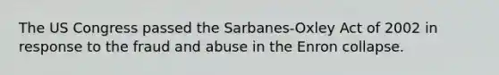 The US Congress passed the Sarbanes-Oxley Act of 2002 in response to the fraud and abuse in the Enron collapse.