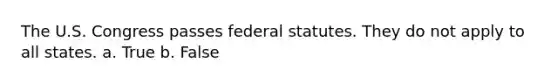 The U.S. Congress passes federal statutes. They do not apply to all states. a. True b. False