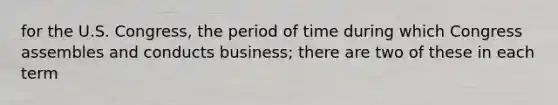 for the U.S. Congress, the period of time during which Congress assembles and conducts business; there are two of these in each term