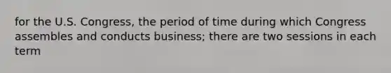 for the U.S. Congress, the period of time during which Congress assembles and conducts business; there are two sessions in each term