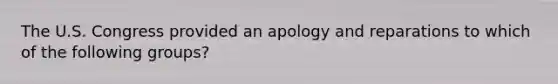 The U.S. Congress provided an apology and reparations to which of the following groups?