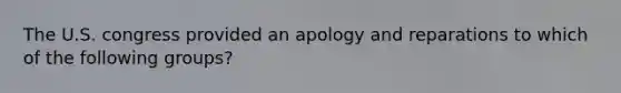 The U.S. congress provided an apology and reparations to which of the following groups?