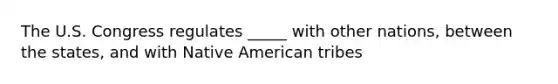 The U.S. Congress regulates _____ with other nations, between the states, and with Native American tribes