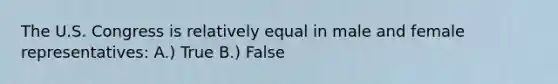 The U.S. Congress is relatively equal in male and female representatives: A.) True B.) False