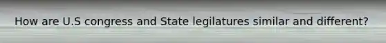 How are U.S congress and State legilatures similar and different?