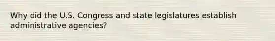 Why did the U.S. Congress and state legislatures establish administrative agencies?