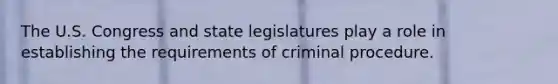 The U.S. Congress and state legislatures play a role in establishing the requirements of criminal procedure.