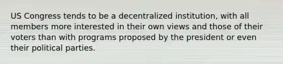 US Congress tends to be a decentralized institution, with all members more interested in their own views and those of their voters than with programs proposed by the president or even their political parties.