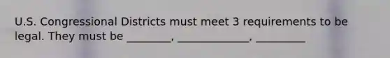 U.S. Congressional Districts must meet 3 requirements to be legal. They must be ________, _____________, _________
