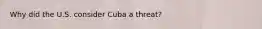 Why did the U.S. consider Cuba a threat?