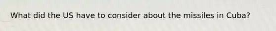 What did the US have to consider about the missiles in Cuba?
