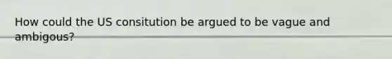 How could the US consitution be argued to be vague and ambigous?