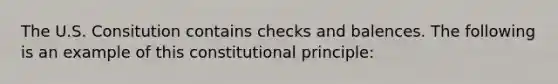 The U.S. Consitution contains checks and balences. The following is an example of this constitutional principle: