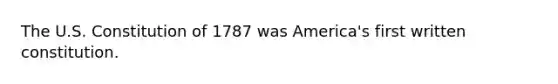 The U.S. Constitution of 1787 was America's first written constitution.