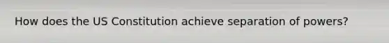 How does the US Constitution achieve separation of powers?