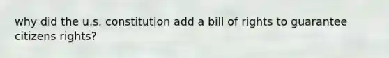 why did the u.s. constitution add a bill of rights to guarantee citizens rights?
