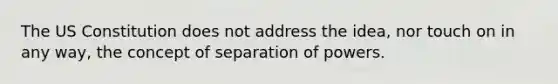 The US Constitution does not address the idea, nor touch on in any way, the concept of separation of powers.