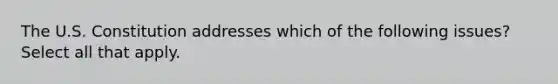 The U.S. Constitution addresses which of the following issues? Select all that apply.