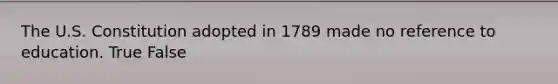 The U.S. Constitution adopted in 1789 made no reference to education. True False
