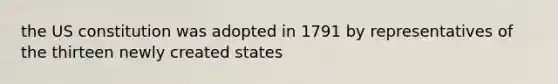 the US constitution was adopted in 1791 by representatives of the thirteen newly created states