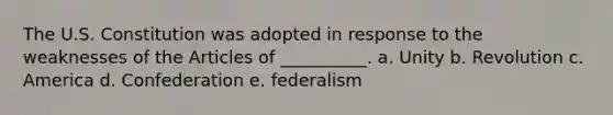 The U.S. Constitution was adopted in response to the weaknesses of the Articles of __________. a. Unity b. Revolution c. America d. Confederation e. federalism