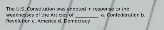 The U.S. Constitution was adopted in response to the weaknesses of the Articles of __________. a. Confederation b. Revolution c. America d. Democracy