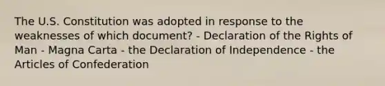 The U.S. Constitution was adopted in response to the weaknesses of which document? - Declaration of the Rights of Man - Magna Carta - the Declaration of Independence - the Articles of Confederation