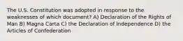 The U.S. Constitution was adopted in response to the weaknesses of which document? A) Declaration of the Rights of Man B) Magna Carta C) the Declaration of Independence D) the Articles of Confederation