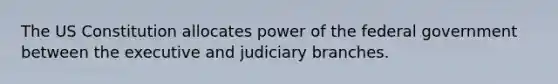 The US Constitution allocates power of the federal government between the executive and judiciary branches.