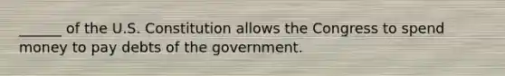 ______ of the U.S. Constitution allows the Congress to spend money to pay debts of the government.