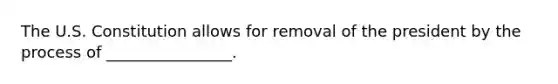 The U.S. Constitution allows for removal of the president by the process of ________________.