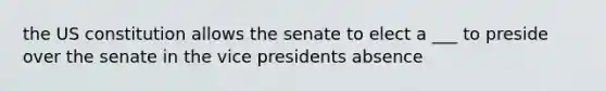 the US constitution allows the senate to elect a ___ to preside over the senate in the vice presidents absence