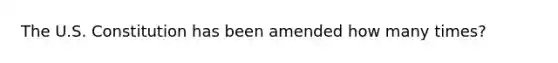 The U.S. Constitution has been amended how many times?