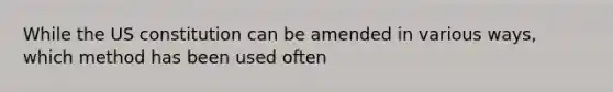 While the US constitution can be amended in various ways, which method has been used often