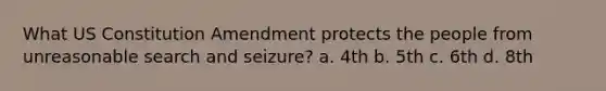 What US Constitution Amendment protects the people from unreasonable search and seizure? a. 4th b. 5th c. 6th d. 8th