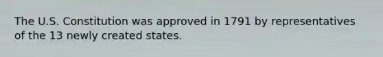 The U.S. Constitution was approved in 1791 by representatives of the 13 newly created states.