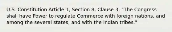 U.S. Constitution Article 1, Section 8, Clause 3: "The Congress shall have Power to regulate Commerce with foreign nations, and among the several states, and with the Indian tribes."