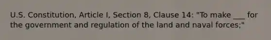 U.S. Constitution, Article I, Section 8, Clause 14: "To make ___ for the government and regulation of the land and naval forces;"