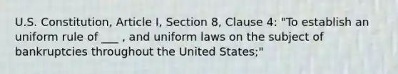 U.S. Constitution, Article I, Section 8, Clause 4: "To establish an uniform rule of ___ , and uniform laws on the subject of bankruptcies throughout the United States;"