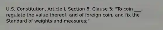 U.S. Constitution, Article I, Section 8, Clause 5: "To coin ___, regulate the value thereof, and of foreign coin, and fix the Standard of weights and measures;"