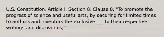 U.S. Constitution, Article I, Section 8, Clause 8: "To promote the progress of science and useful arts, by securing for limited times to authors and inventors the exclusive ___ to their respective writings and discoveries;"