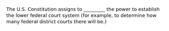 The U.S. Constitution assigns to _________ the power to establish the lower federal court system (for example, to determine how many federal district courts there will be.)