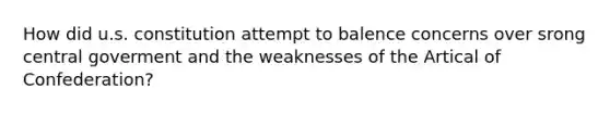 How did u.s. constitution attempt to balence concerns over srong central goverment and the weaknesses of the Artical of Confederation?