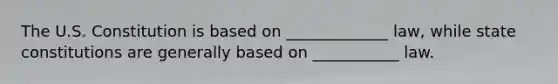 The U.S. Constitution is based on _____________ law, while state constitutions are generally based on ___________ law.