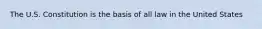 The U.S. Constitution is the basis of all law in the United States