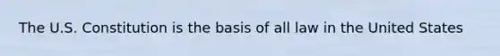 The U.S. Constitution is the basis of all law in the United States