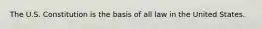 The U.S. Constitution is the basis of all law in the United States.