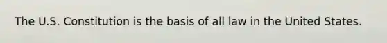 The U.S. Constitution is the basis of all law in the United States.