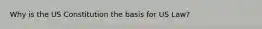 Why is the US Constitution the basis for US Law?