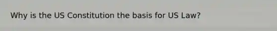 Why is the US Constitution the basis for US Law?
